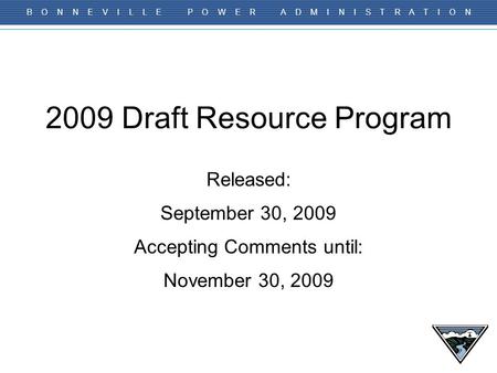 B O N N E V I L L E P O W E R A D M I N I S T R A T I O N 2009 Draft Resource Program Released: September 30, 2009 Accepting Comments until: November 30,