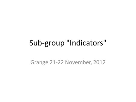 Sub-group Indicators Grange 21-22 November, 2012.