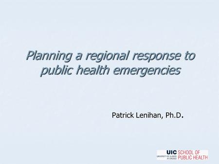 Planning a regional response to public health emergencies Patrick Lenihan, Ph.D.