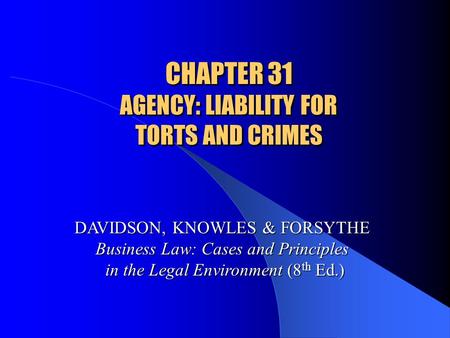 CHAPTER 31 AGENCY: LIABILITY FOR TORTS AND CRIMES DAVIDSON, KNOWLES & FORSYTHE Business Law: Cases and Principles in the Legal Environment (8 th Ed.)