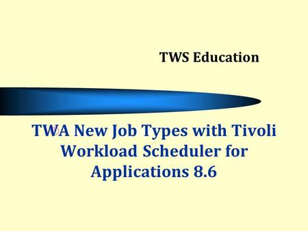 Click to add text TWA New Job Types with Tivoli Workload Scheduler for Applications 8.6 TWS Education.