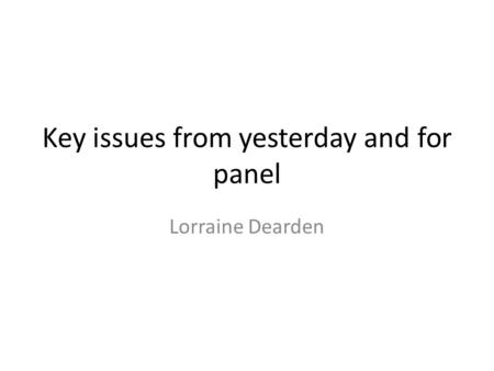 Key issues from yesterday and for panel Lorraine Dearden.