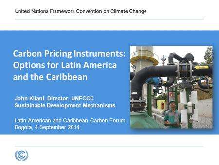 Carbon Pricing Instruments: Options for Latin America and the Caribbean John Kilani, Director, UNFCCC Sustainable Development Mechanisms Latin American.