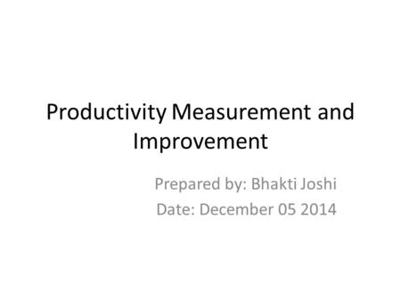 Productivity Measurement and Improvement Prepared by: Bhakti Joshi Date: December 05 2014.