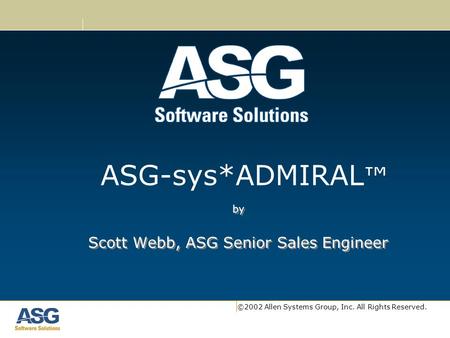 ©2002 Allen Systems Group, Inc. All Rights Reserved. by Scott Webb, ASG Senior Sales Engineer by Scott Webb, ASG Senior Sales Engineer ASG-sys*ADMIRAL.