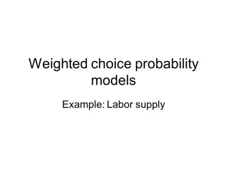 Weighted choice probability models Example: Labor supply.