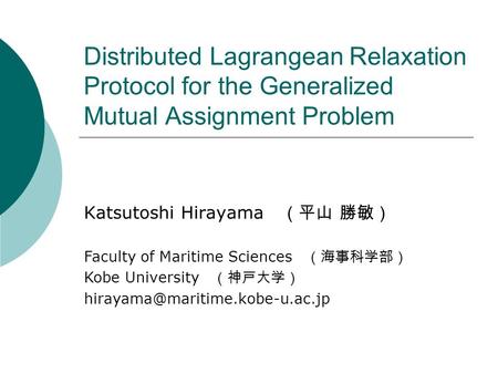 Distributed Lagrangean Relaxation Protocol for the Generalized Mutual Assignment Problem Katsutoshi Hirayama （平山 勝敏） Faculty of Maritime Sciences （海事科学部）