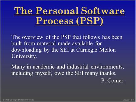 © 1998 Carnegie Mellon UniversityTutorial - 1 1 The Personal Software Process (PSP) The overview of the PSP that follows has been built from material made.