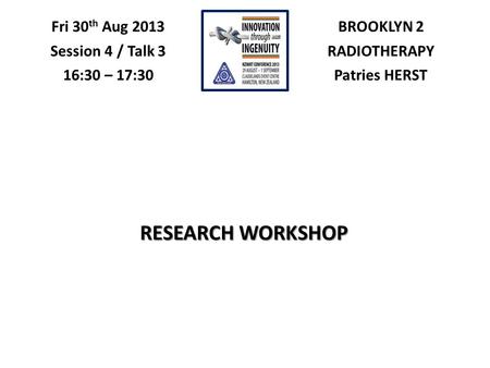 BROOKLYN 2 RADIOTHERAPY Patries HERST Fri 30 th Aug 2013 Session 4 / Talk 3 16:30 – 17:30 RESEARCH WORKSHOP.