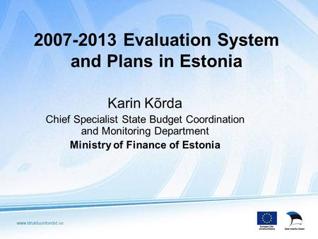 2007-2013 Evaluation System and Plans in Estonia Karin Kõrda Chief Specialist State Budget Coordination and Monitoring Department Ministry of Finance of.