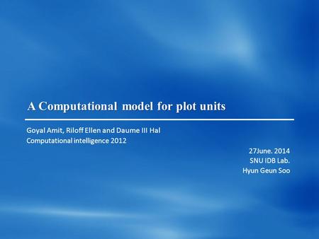 A Computational model for plot units Goyal Amit, Riloff Ellen and Daume III Hal Computational intelligence 2012 27June. 2014 SNU IDB Lab. Hyun Geun Soo.