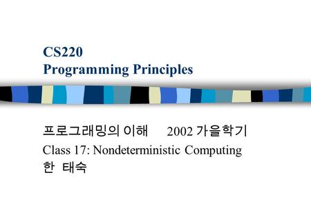 CS220 Programming Principles 프로그래밍의 이해 2002 가을학기 Class 17: Nondeterministic Computing 한 태숙.