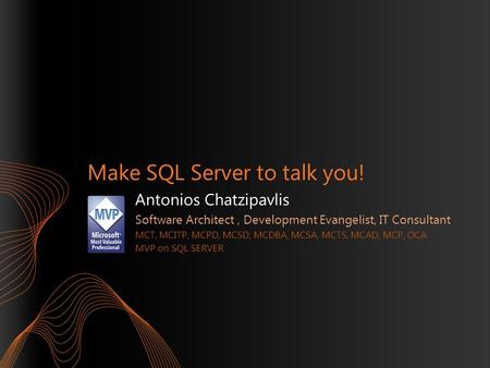 Make SQL Server to talk you! Antonios Chatzipavlis Software Architect, Development Evangelist, IT Consultant MCT, MCITP, MCPD, MCSD, MCDBA, MCSA, MCTS,