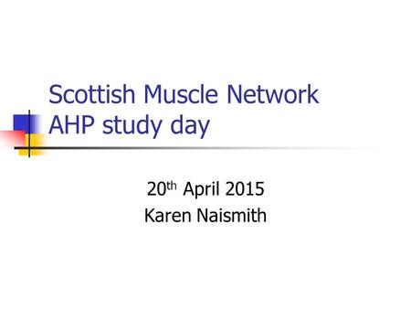 Scottish Muscle Network AHP study day 20 th April 2015 Karen Naismith.