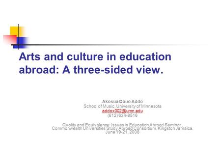 Arts and culture in education abroad: A three-sided view. Akosua Obuo Addo School of Music, University of Minnesota (612) 624-8516 Quality.