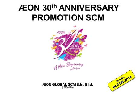 ÆON 30 th ANNIVERSARY PROMOTION SCM ÆON GLOBAL SCM Sdn. Bhd. (1025615-V) 04-FEB-2014 Update: 04-FEB-2014.