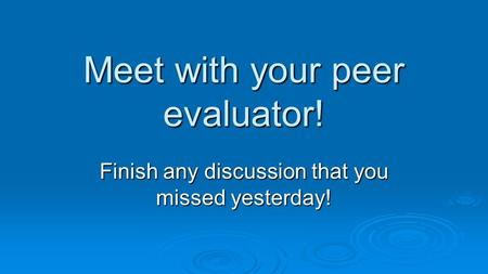 Meet with your peer evaluator! Finish any discussion that you missed yesterday!