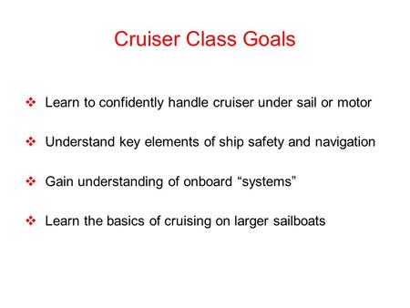 Cruiser Class Goals  Learn to confidently handle cruiser under sail or motor  Understand key elements of ship safety and navigation  Gain understanding.