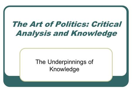 The Art of Politics: Critical Analysis and Knowledge The Underpinnings of Knowledge.