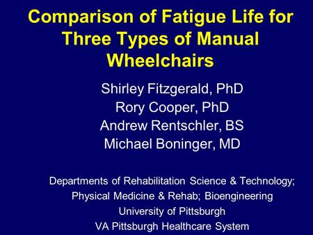 Comparison of Fatigue Life for Three Types of Manual Wheelchairs Shirley Fitzgerald, PhD Rory Cooper, PhD Andrew Rentschler, BS Michael Boninger, MD Departments.