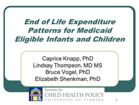 1 End of Life Expenditure Patterns for Medicaid Eligible Infants and Children Caprice Knapp, PhD Lindsay Thompson, MD MS Bruce Vogel, PhD Elizabeth Shenkman,