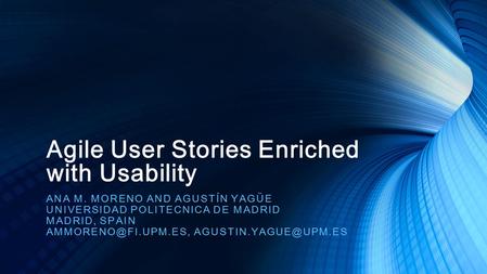 Agile User Stories Enriched with Usability ANA M. MORENO AND AGUSTÍN YAGÜE UNIVERSIDAD POLITECNICA DE MADRID MADRID, SPAIN