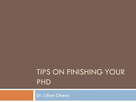 TIPS ON FINISHING YOUR PHD Dr. Lillian Otieno. Why?  You have to be strange to do a PhD - Give up chance to make money - Lose simplicity of regular hours.