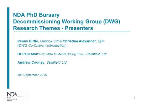 NDA PhD Bursary Decommissioning Working Group (DWG) Research Themes - Presenters 1 Penny Birtle, Magnox Ltd & Christina Alexander, EDF (DWG Co-Chairs /