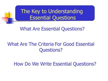 What Are Essential Questions? The Key to Understanding Essential Questions What Are The Criteria For Good Essential Questions? How Do We Write Essential.