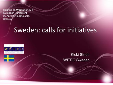 Kicki Stridh WiTEC Sweden Hearing on Women in ICT European Parliament 25 April 2013, Brussels, Belgium Kicki Stridh WiTEC Sweden Hearing on Women in ICT.