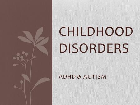 ADHD & AUTISM CHILDHOOD DISORDERS. Childhood Disorders (developmental disorders): Typically diagnosed during infancy, childhood or adolescence. Although.