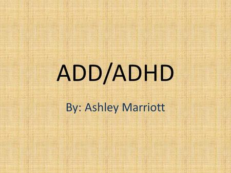 ADD/ADHD By: Ashley Marriott. Attention Deficit Disorder and Attention Deficit Hyperactivity Disorder are syndromes, usually diagnosed in childhood, characterized.