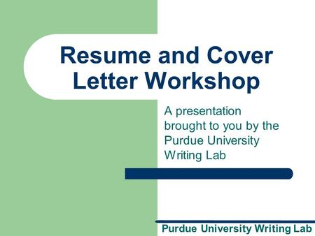 Purdue University Writing Lab Resume and Cover Letter Workshop A presentation brought to you by the Purdue University Writing Lab.