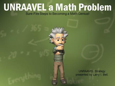 UNRAAVEL a Math Problem Sure-Fire Steps to Becoming a Math Genius! UNRAAVEL Strategy presented by Larry I. Bell.