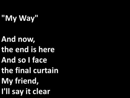 My Way And now, the end is here And so I face the final curtain My friend, I'll say it clear I'll state my case, of which I'm certain I've lived a life.