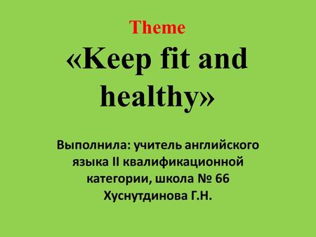 Theme «Keep fit and healthy» Выполнила: учитель английского языка II квалификационной категории, школа № 66 Хуснутдинова Г.Н.