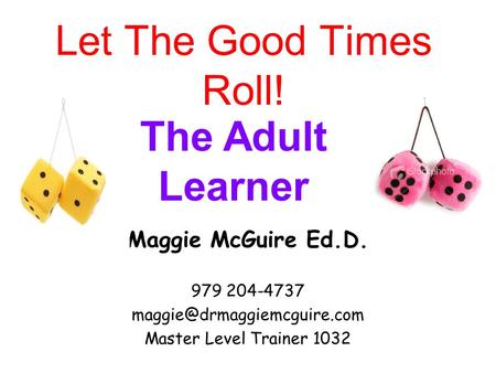 Let The Good Times Roll! Maggie McGuire Ed.D. 979 204-4737 Master Level Trainer 1032 The Adult Learner.