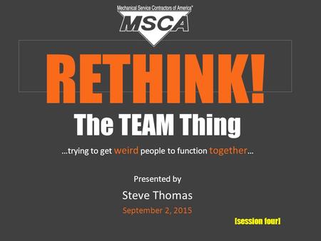 The TEAM Thing …trying to get weird people to function together … Presented by Steve Thomas September 2, 2015 [session four] RETHINK!