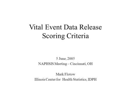 Vital Event Data Release Scoring Criteria 5 June, 2005 NAPHSIS Meeting – Cincinnati, OH Mark Flotow Illinois Center for Health Statistics, IDPH.