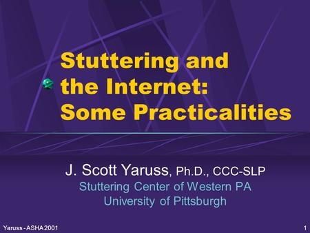 Yaruss - ASHA 20011 Stuttering and the Internet: Some Practicalities J. Scott Yaruss, Ph.D., CCC-SLP Stuttering Center of Western PA University of Pittsburgh.