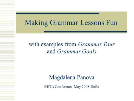 Making Grammar Lessons Fun with examples from Grammar Tour and Grammar Goals Magdalena Panova BETA Conference, May 2008, Sofia.