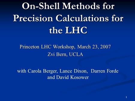 1 On-Shell Methods for Precision Calculations for the LHC Princeton LHC Workshop, March 23, 2007 Zvi Bern, UCLA with Carola Berger, Lance Dixon, Darren.