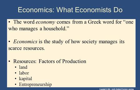 Copyright © 2004 South-Western/Thomson Learning Economics: What Economists Do The word economy comes from a Greek word for “one who manages a household.”