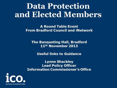 Data Protection and Elected Members A Round Table Event From Bradford Council and iNetwork The Banqueting Hall, Bradford 11 th November 2013 Useful links.