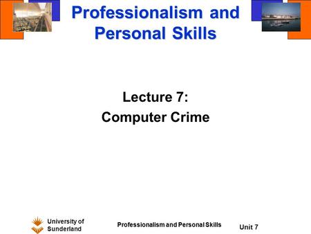 University of Sunderland Professionalism and Personal Skills Unit 7 Professionalism and Personal Skills Lecture 7: Computer Crime.