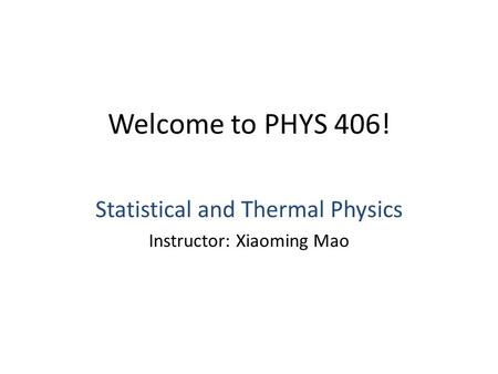 Welcome to PHYS 406! Statistical and Thermal Physics Instructor: Xiaoming Mao.