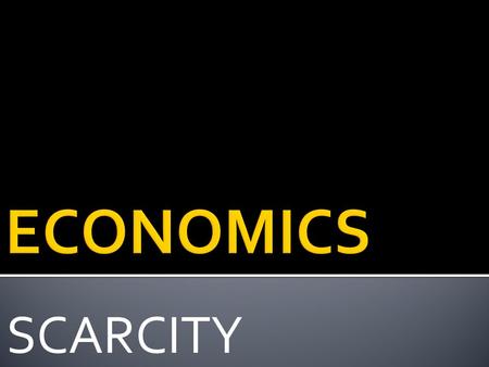 SCARCITY  Economics is the study of how people make choices to satisfy their wants  For example:  You must choose how to spend your time  Businesses.