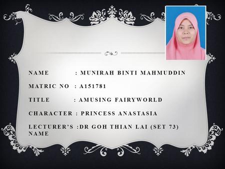 NAME : MUNIRAH BINTI MAHMUDDIN MATRIC NO : A151781 TITLE : AMUSING FAIRYWORLD CHARACTER : PRINCESS ANASTASIA LECTURER’S :DR GOH THIAN LAI (SET 73) NAME.