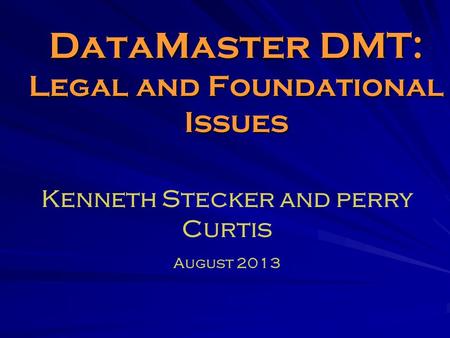 DataMaster DMT: Legal and Foundational Issues Kenneth Stecker and perry Curtis August 2013.