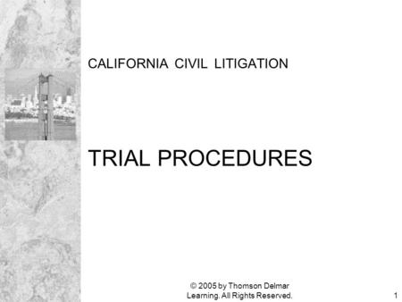 © 2005 by Thomson Delmar Learning. All Rights Reserved.1 CALIFORNIA CIVIL LITIGATION TRIAL PROCEDURES.